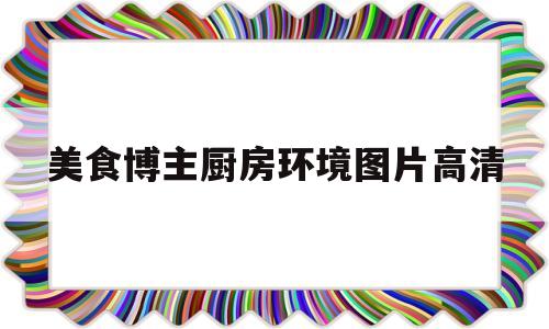 美食博主厨房环境图片高清(美食博主的厨房布置东西列表)