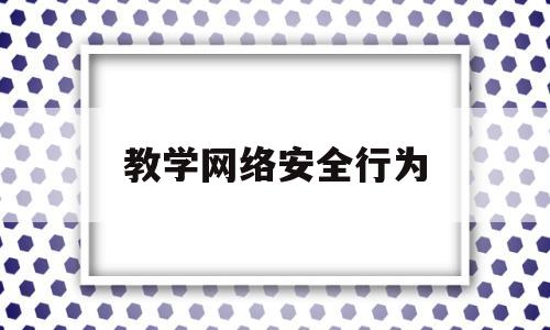 教学网络安全行为(加强学生网络安全教育)