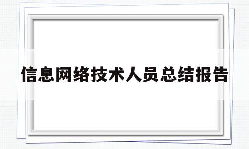 信息网络技术人员总结报告(信息网络技术人员总结报告怎么写)