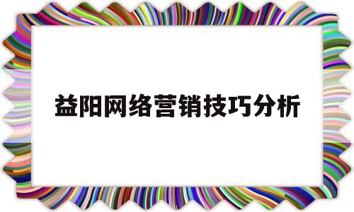 益阳网络营销技巧分析的简单介绍