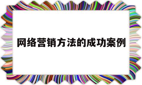 网络营销方法的成功案例(网络营销方法的成功案例分享)