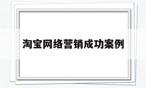 淘宝网络营销成功案例(淘宝网络营销成功案例分享)