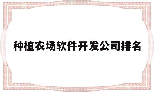 种植农场软件开发公司排名(种植农场软件开发公司排名第一)