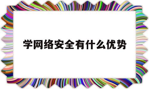 学网络安全有什么优势(学网络安全主要是学哪些技术)