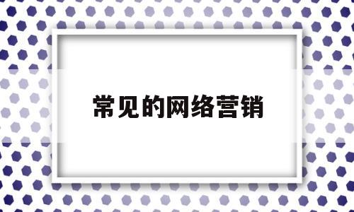 常见的网络营销(常见的网络营销工具有哪些)