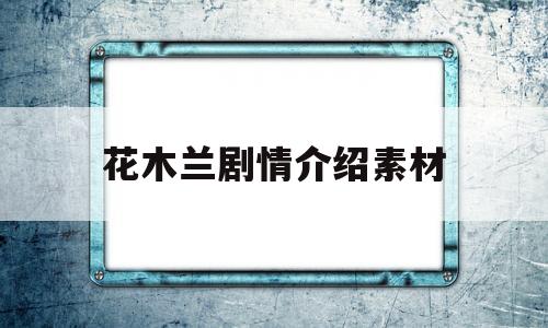 花木兰剧情介绍素材(花木兰的剧情是什么样子的)