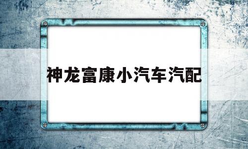 神龙富康小汽车汽配的简单介绍