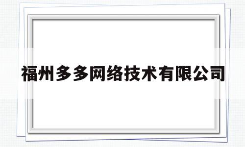 福州多多网络技术有限公司(福州多多网络技术有限公司招聘)