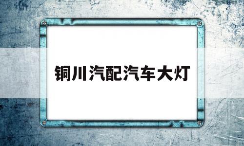 铜川汽配汽车大灯(铜川汽配汽车大灯店)