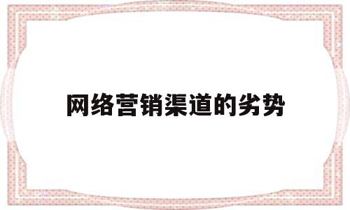 网络营销渠道的劣势(网络营销的渠道有哪几种类型?各有哪些特点?)