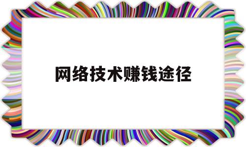 网络技术赚钱途径(网络技术赚钱途径和方法)