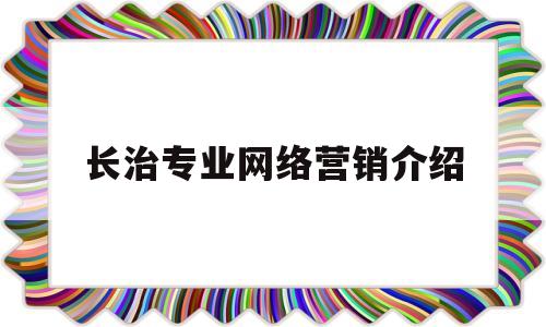 长治专业网络营销介绍(长治网络营销经理怎么做)