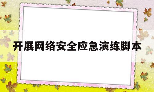 开展网络安全应急演练脚本(开展网络安全应急演练脚本范文)