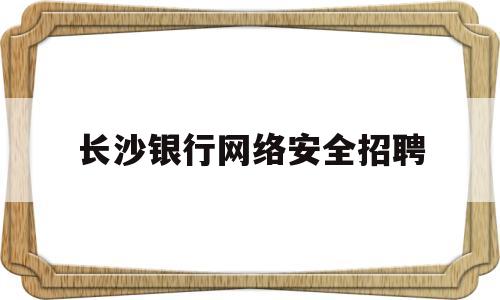 长沙银行网络安全招聘(长沙银行网络安全招聘公告)