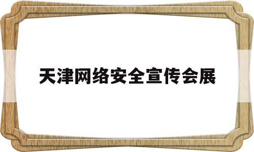 天津网络安全宣传会展(天津网络安全宣传会展时间)