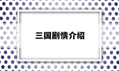 三国剧情介绍(三国剧情介绍电视猫)