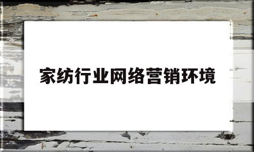 家纺行业网络营销环境(家纺行业网络营销环境分析报告)