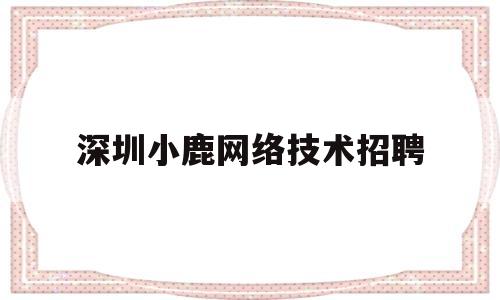 深圳小鹿网络技术招聘(深圳小鹿心跳情感教育咨询有限公司)