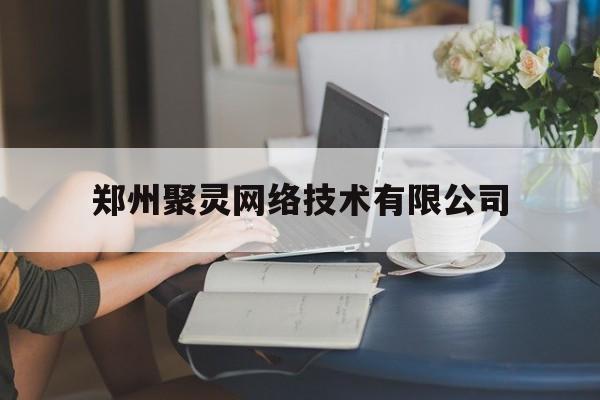 郑州聚灵网络技术有限公司(郑州聚灵网络技术有限公司怎么样)