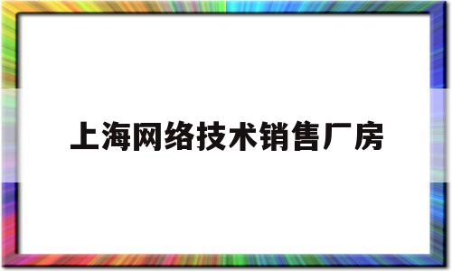 上海网络技术销售厂房(上海网络技术销售厂房招聘)