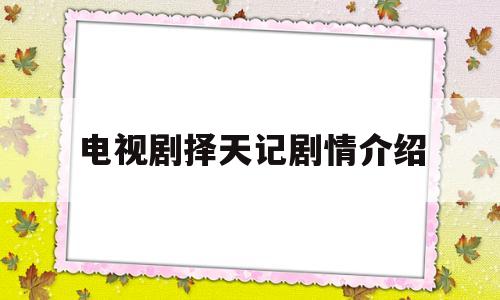 电视剧择天记剧情介绍(电视剧择天记演员表_全部演员介绍)