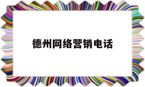 德州网络营销电话(德州网络科技有限公司)