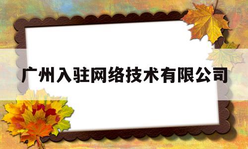 广州入驻网络技术有限公司(广州聚焦网络技术有限公司怎么样)