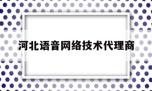 河北语音网络技术代理商的简单介绍