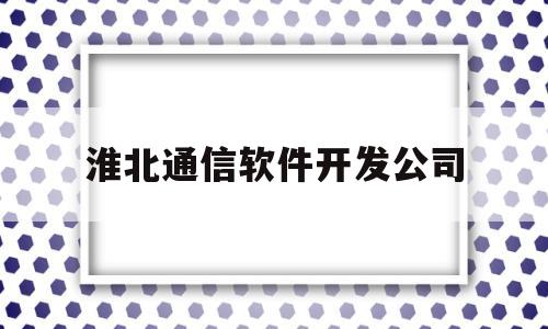 包含淮北通信软件开发公司的词条