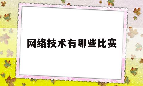 网络技术有哪些比赛(计算机网络技术比赛比什么)