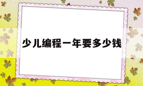 少儿编程一年要多少钱(孩子学编程对孩子的影响)