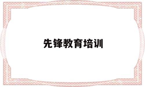 先锋教育培训(先锋教育培训有限公司)