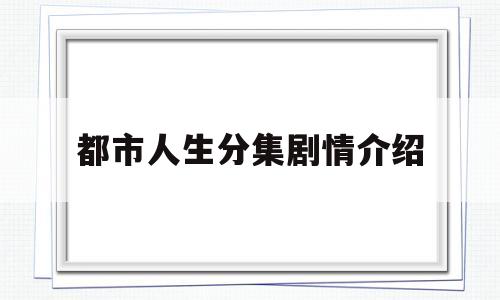 都市人生分集剧情介绍(都市人生电视剧剧情介绍)