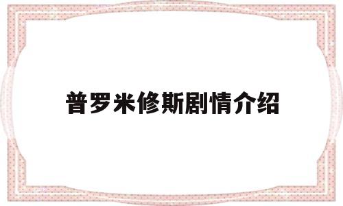 普罗米修斯剧情介绍(普罗米修斯剧情深度解析)