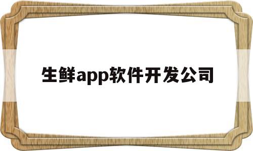 生鲜app软件开发公司(生鲜app软件开发公司有哪些)