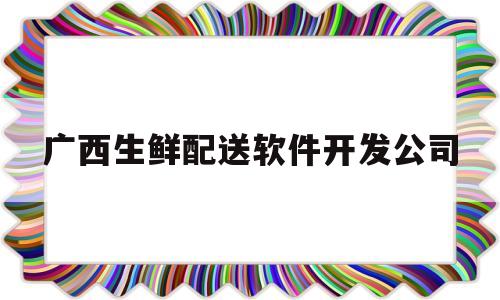 广西生鲜配送软件开发公司(广西鲜生活冷链物流有限公司)