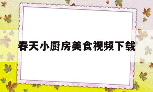 春天小厨房美食视频下载(春天小厨房美食视频下载免费)