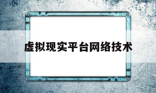 虚拟现实平台网络技术(虚拟现实平台网络技术是什么)