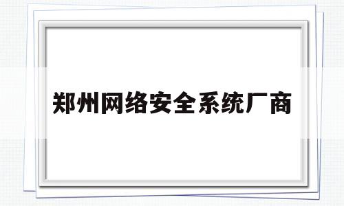 郑州网络安全系统厂商(郑州网络安全展览馆)