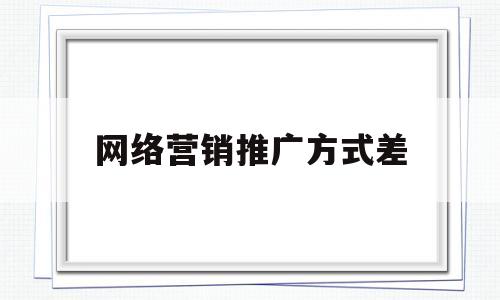 网络营销推广方式差(网络营销的推广方式常见的有哪些?)