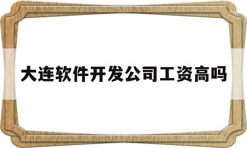 大连软件开发公司工资高吗(大连软件开发公司工资高吗现在)