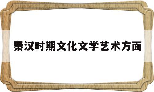 秦汉时期文化文学艺术方面(秦汉时期文化文学艺术方面的发展)