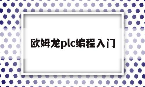 欧姆龙plc编程入门(欧姆龙plc编程入门自学全套视频)