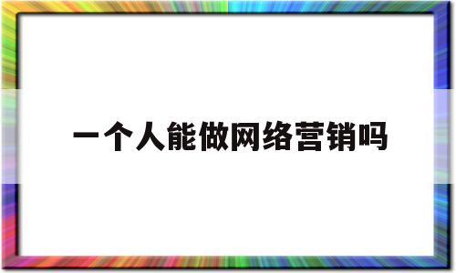 一个人能做网络营销吗(一个人可以运营一个网站吗)