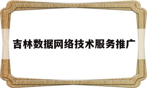 吉林数据网络技术服务推广(吉林数据网络技术服务推广公司)