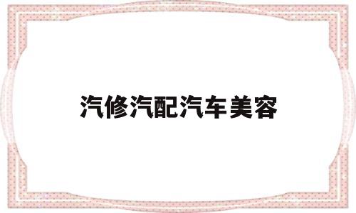 汽修汽配汽车美容(汽修汽配汽车美容店怎么样)