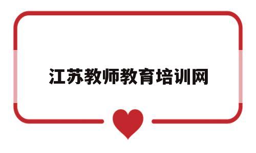 江苏教师教育培训网(江苏教师教育网官网登录入口)