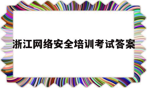 浙江网络安全培训考试答案(浙江省网络与信息安全竞赛题库)