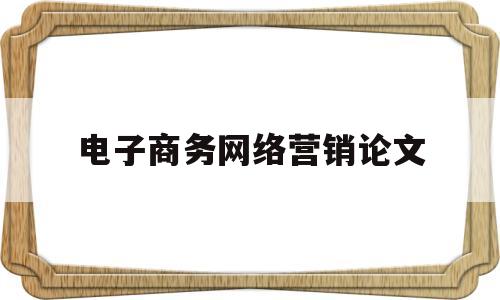 电子商务网络营销论文(电子商务网络营销论文题目大全)