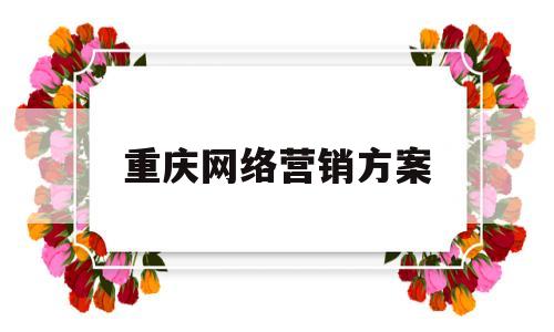 重庆网络营销方案(重庆市网络营销推广)